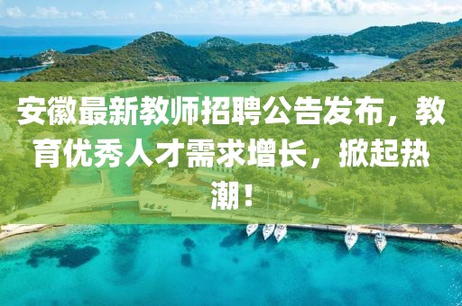 安徽最新教师招聘公告发布，教育优秀人才需求增长，掀起热潮！