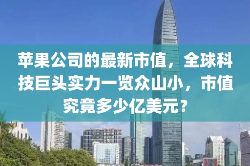 苹果公司的最新市值，全球科技巨头实力一览众山小，市值究竟多少亿美元？