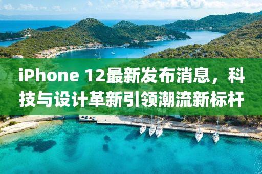 iPhone 12最新发布消息，科技与设计革新引领潮流新标杆