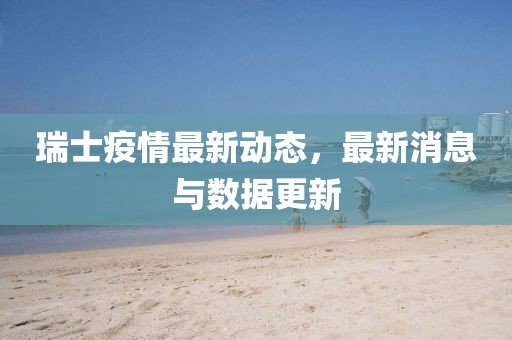 瑞士疫情最新动态，最新消息与数据更新
