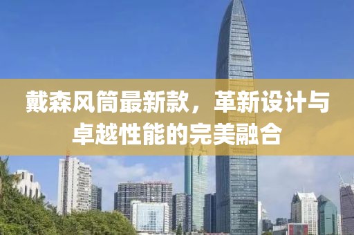 戴森风筒最新款，革新设计与卓越性能的完美融合