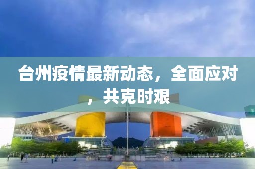 台州疫情最新动态，全面应对，共克时艰