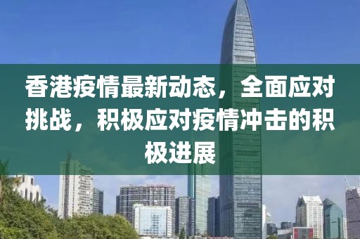 香港疫情最新动态，全面应对挑战，积极应对疫情冲击的积极进展