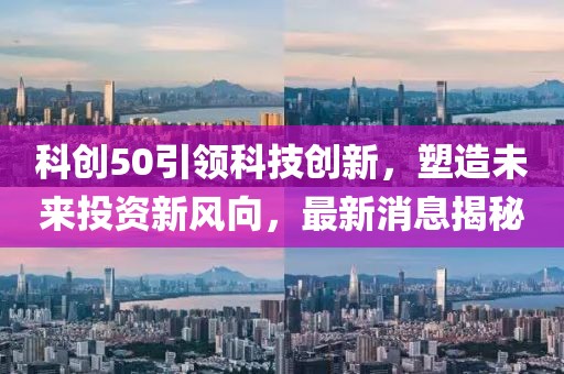 科创50引领科技创新，塑造未来投资新风向，最新消息揭秘