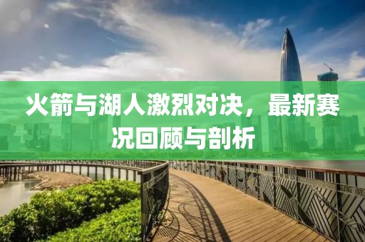 火箭与湖人激烈对决，最新赛况回顾与剖析