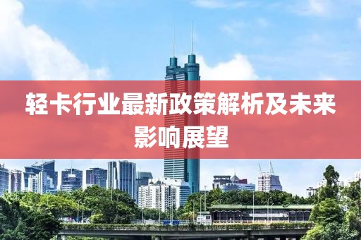 轻卡行业最新政策解析及未来影响展望