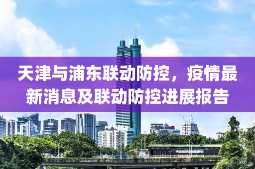 天津与浦东联动防控，疫情最新消息及联动防控进展报告