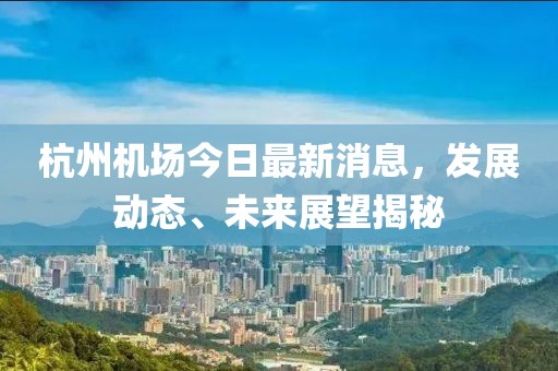杭州机场今日最新消息，发展动态、未来展望揭秘