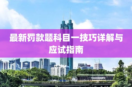 最新罚款题科目一技巧详解与应试指南