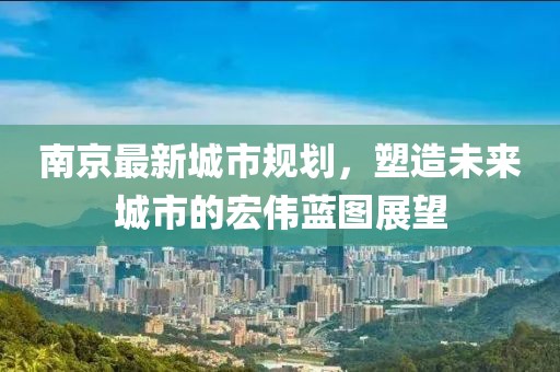 南京最新城市规划，塑造未来城市的宏伟蓝图展望