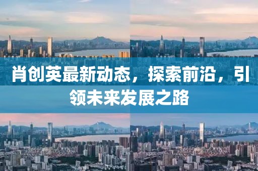 肖创英最新动态，探索前沿，引领未来发展之路