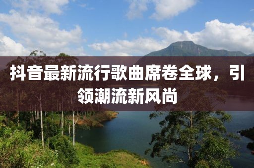 抖音最新流行歌曲席卷全球，引领潮流新风尚