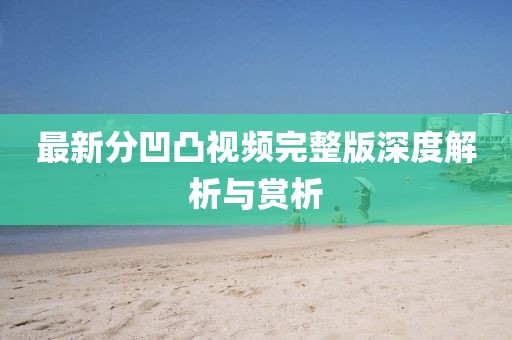 最新分凹凸视频完整版深度解析与赏析