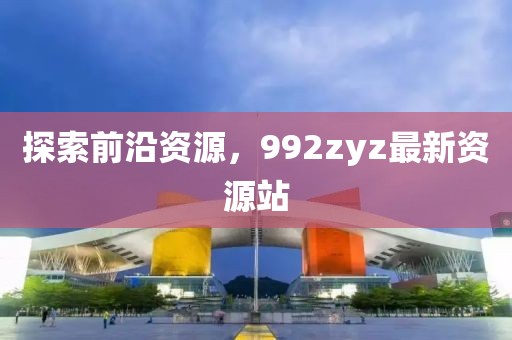 探索前沿资源，992zyz最新资源站