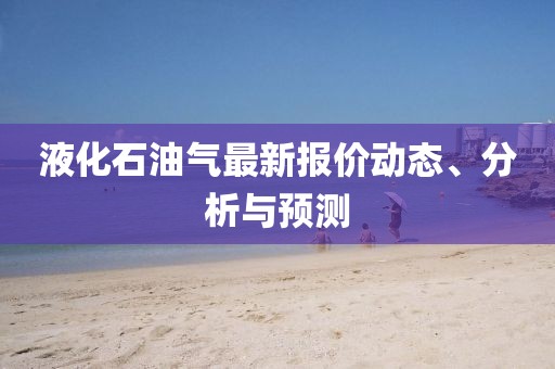 液化石油气最新报价动态、分析与预测