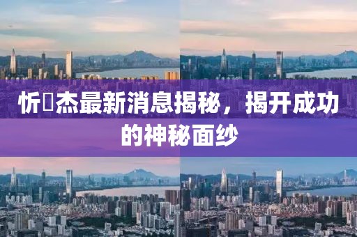 忻翀杰最新消息揭秘，揭开成功的神秘面纱