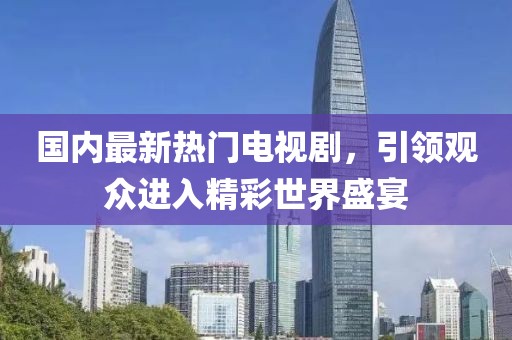 国内最新热门电视剧，引领观众进入精彩世界盛宴