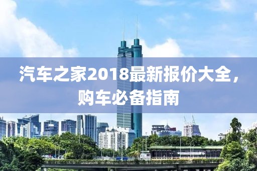 汽车之家2018最新报价大全，购车必备指南