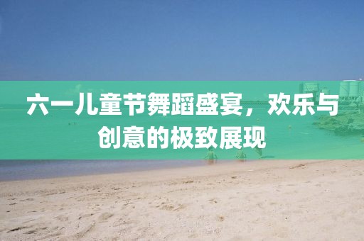 六一儿童节舞蹈盛宴，欢乐与创意的极致展现