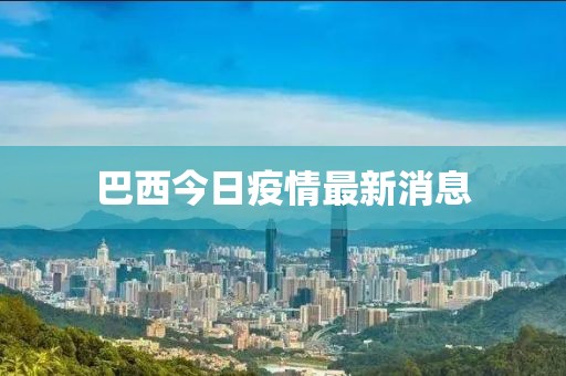 巴西今日疫情最新消息