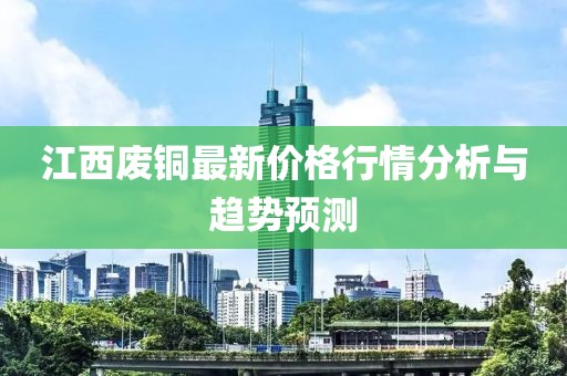 江西废铜最新价格行情分析与趋势预测