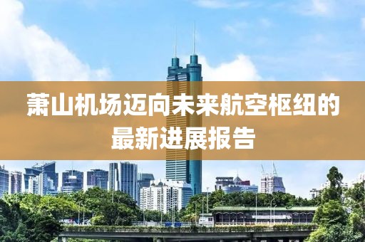 萧山机场迈向未来航空枢纽的最新进展报告
