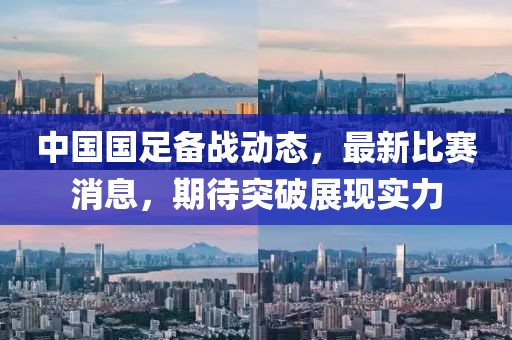 中国国足备战动态，最新比赛消息，期待突破展现实力