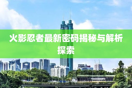 火影忍者最新密码揭秘与解析探索