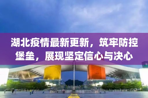 湖北疫情最新更新，筑牢防控堡垒，展现坚定信心与决心
