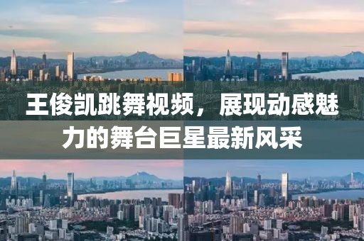 王俊凯跳舞视频，展现动感魅力的舞台巨星最新风采