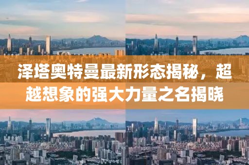泽塔奥特曼最新形态揭秘，超越想象的强大力量之名揭晓
