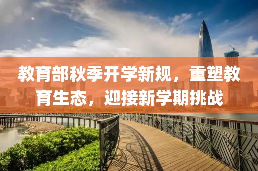 教育部秋季开学新规，重塑教育生态，迎接新学期挑战