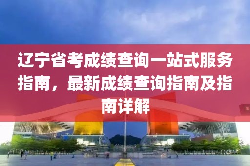 辽宁省考成绩查询一站式服务指南，最新成绩查询指南及指南详解