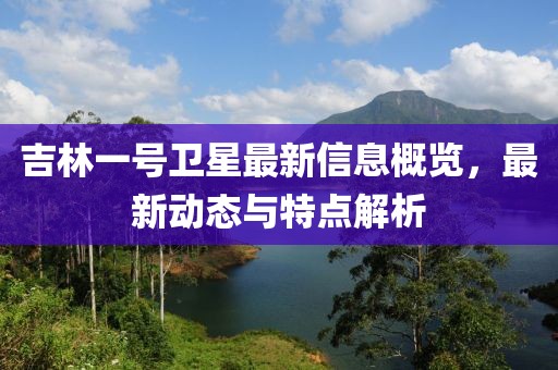 吉林一号卫星最新信息概览，最新动态与特点解析