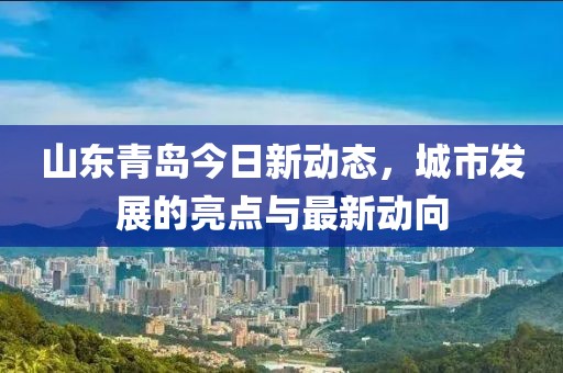 山东青岛今日新动态，城市发展的亮点与最新动向