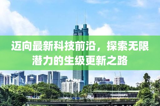 迈向最新科技前沿，探索无限潜力的生级更新之路