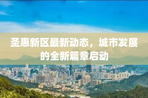 圣惠新区最新动态，城市发展的全新篇章启动