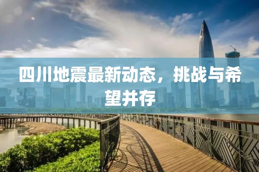 四川地震最新动态，挑战与希望并存