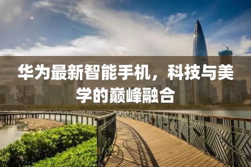 华为最新智能手机，科技与美学的巅峰融合