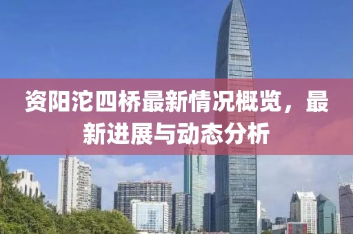 资阳沱四桥最新情况概览，最新进展与动态分析