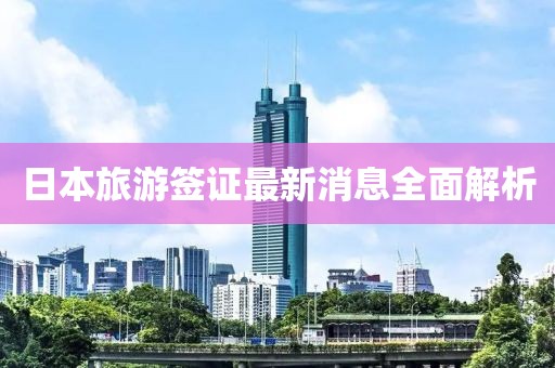 日本旅游签证最新消息全面解析