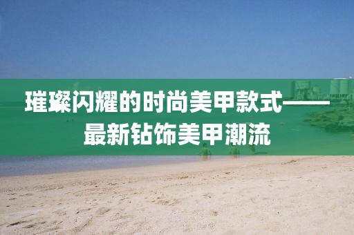 璀璨闪耀的时尚美甲款式——最新钻饰美甲潮流