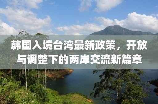 韩国入境台湾最新政策，开放与调整下的两岸交流新篇章