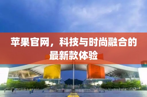 苹果官网，科技与时尚融合的最新款体验