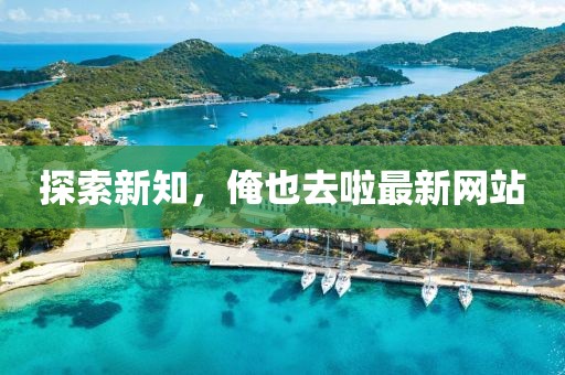探索新知，俺也去啦最新网站