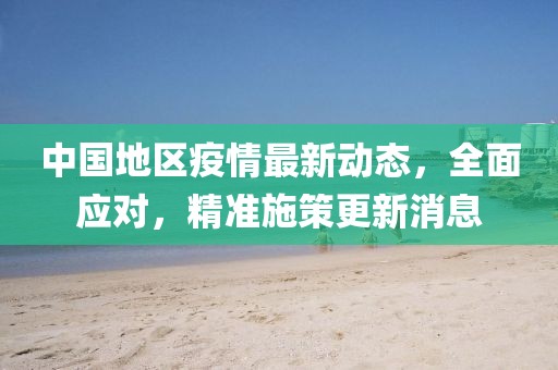 中国地区疫情最新动态，全面应对，精准施策更新消息