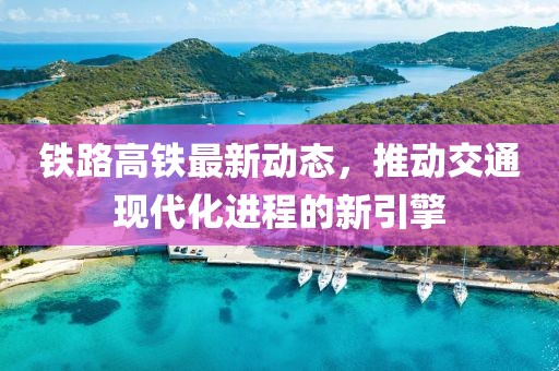 铁路高铁最新动态，推动交通现代化进程的新引擎