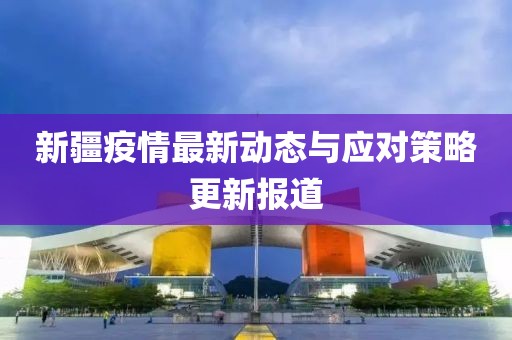 新疆疫情最新动态与应对策略更新报道