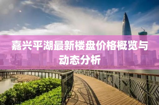 嘉兴平湖最新楼盘价格概览与动态分析