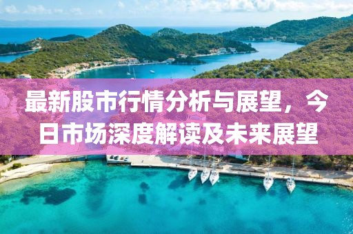 最新股市行情分析与展望，今日市场深度解读及未来展望